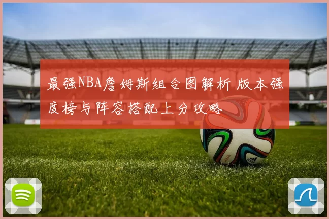 最强NBA詹姆斯组合图解析 版本强度榜与阵容搭配上分攻略