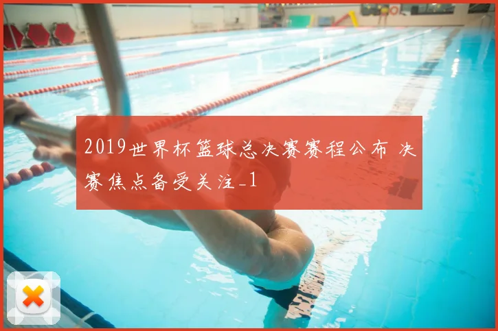 2019世界杯篮球总决赛赛程公布 决赛焦点备受关注_1