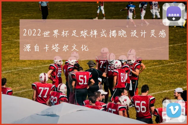 2022世界杯足球样式揭晓 设计灵感源自卡塔尔文化