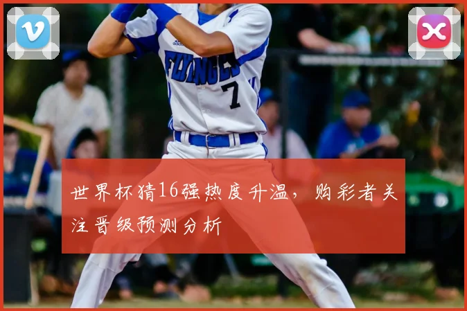 世界杯猜16强热度升温,购彩者关注晋级预测分析