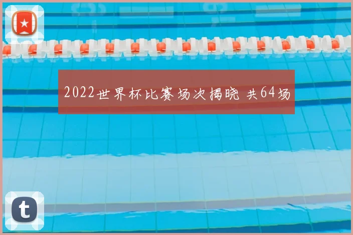 2022世界杯比赛场次揭晓 共64场