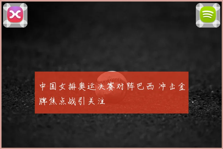 中国女排奥运决赛对阵巴西 冲击金牌焦点战引关注