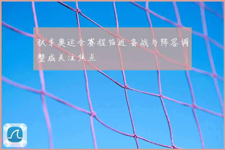 秋季奥运会赛程临近 备战与阵容调整成关注焦点