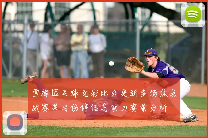 雪缘园足球竞彩比分更新多场焦点战赛果与伤停信息助力赛前分析