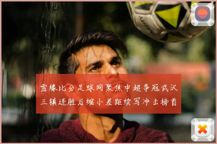 雪缘比分足球网聚焦中超争冠武汉三镇连胜后缩小差距续写冲击榜首悬念