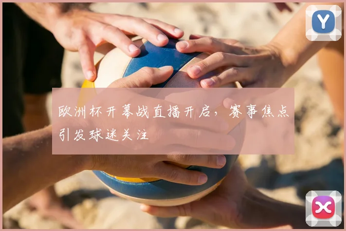 欧洲杯开幕战直播开启，赛事焦点引发球迷关注