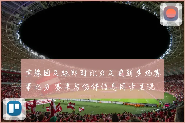 雪缘园足球即时比分足更新多场赛事比分 赛果与伤停信息同步呈现