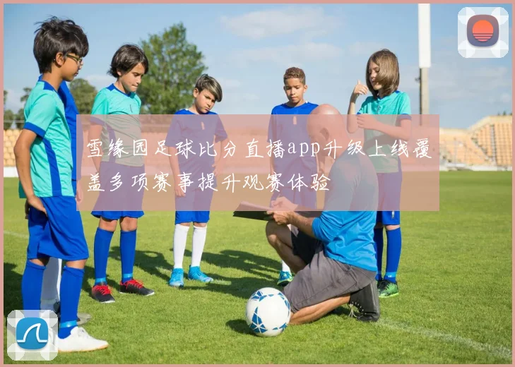 雪缘园足球比分直播app升级上线覆盖多项赛事提升观赛体验