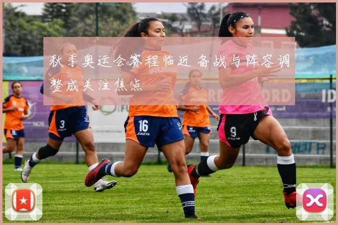 秋季奥运会赛程临近 备战与阵容调整成关注焦点