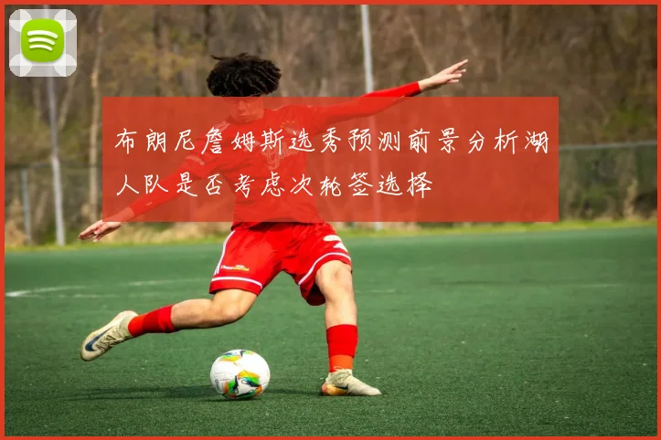 布朗尼詹姆斯选秀预测前景分析湖人队是否考虑次轮签选择