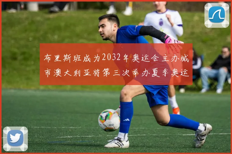 布里斯班成为2032年奥运会主办城市澳大利亚将第三次举办夏季奥运会