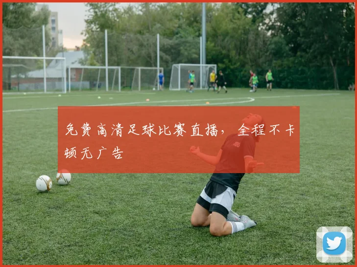 免费高清足球比赛直播，全程不卡顿无广告