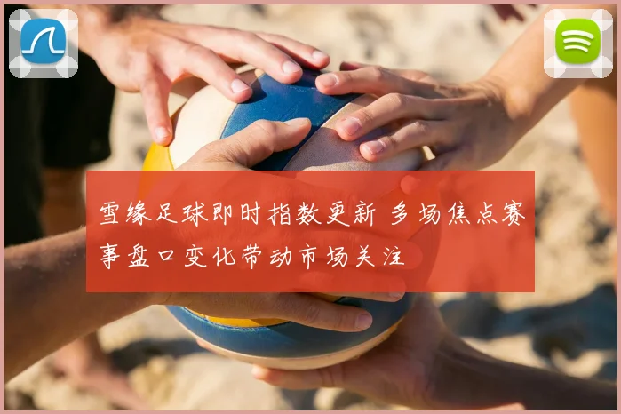 雪缘足球即时指数更新 多场焦点赛事盘口变化带动市场关注