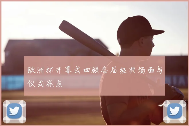 欧洲杯开幕式回顾各届经典场面与仪式亮点