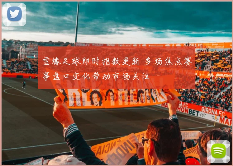 雪缘足球即时指数更新 多场焦点赛事盘口变化带动市场关注