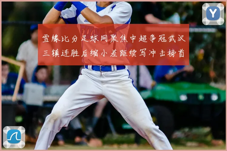 雪缘比分足球网聚焦中超争冠武汉三镇连胜后缩小差距续写冲击榜首悬念