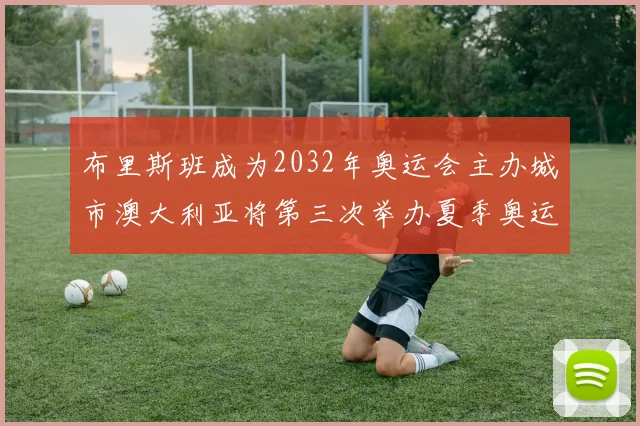 布里斯班成为2032年奥运会主办城市澳大利亚将第三次举办夏季奥运会